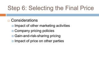 Step 6: Selecting the Final Price
 Considerations
 Impact of other marketing activities
 Company pricing policies
 Gain-and-risk-sharing pricing
 Impact of price on other parties
 
