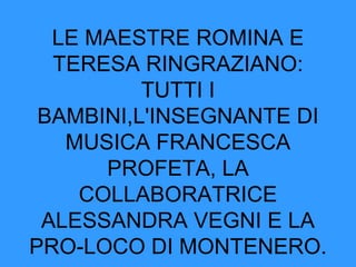 LE MAESTRE ROMINA E TERESA RINGRAZIANO: TUTTI I BAMBINI,L'INSEGNANTE DI MUSICA FRANCESCA PROFETA, LA COLLABORATRICE ALESSANDRA VEGNI E LA PRO-LOCO DI MONTENERO. 
