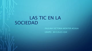 LAS TIC EN LA
SOCIEDAD
PAULINA VICTORIA MONTER AGUILA
GRUPO : M1C2G23-034
 