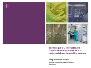 +




    Tecnología y Generación de
    Conocimiento orientadas a la
    mejora del uso de medicamentos

    Josep Monterde Junyent
    Hospital Universitario Vall d’Hebron
    Barcelona
 