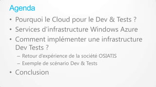 Agenda
• Pourquoi le Cloud pour le Dev & Tests ?
• Services d’infrastructure Windows Azure
• Comment implémenter une infra...