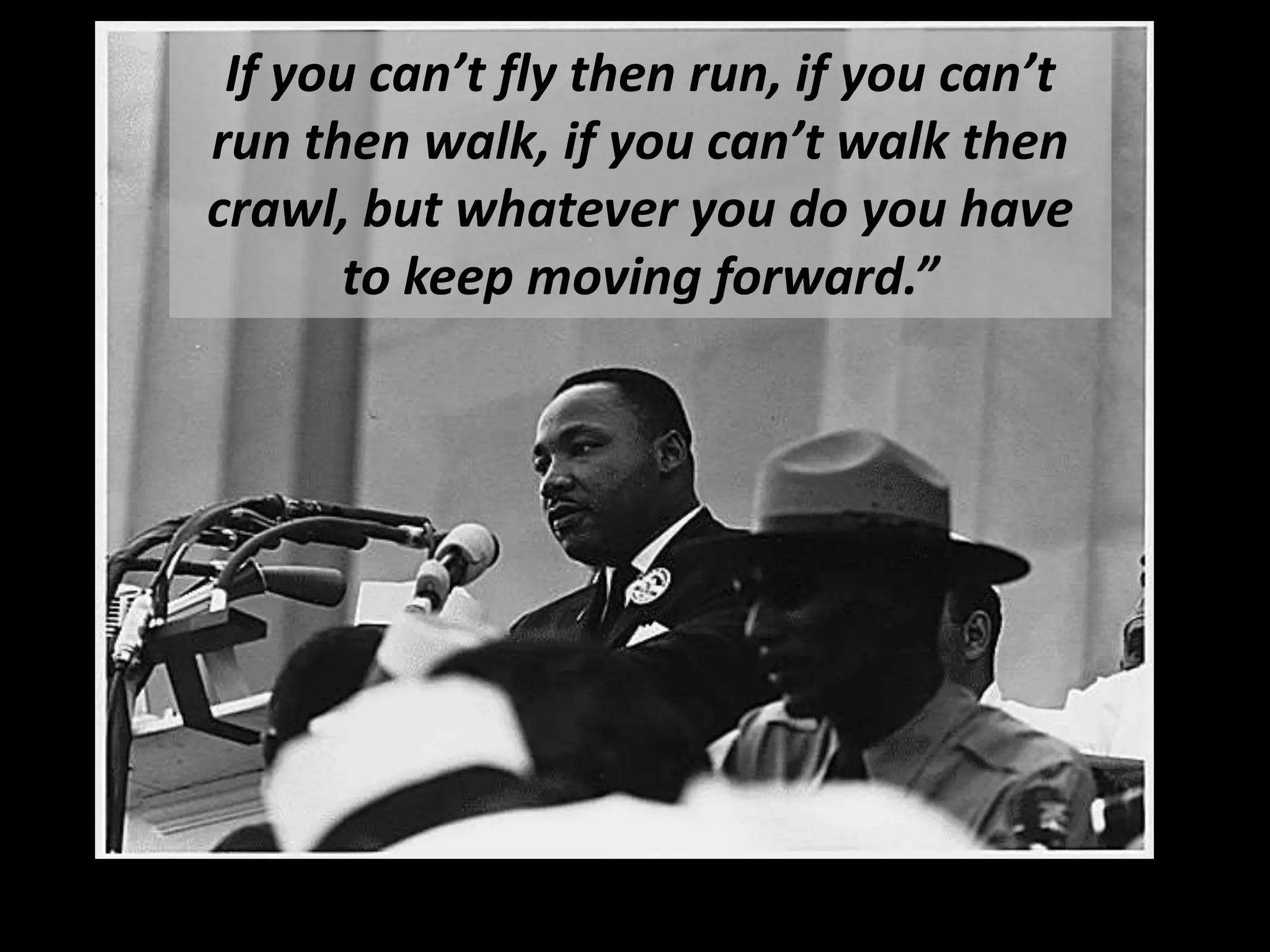 If you can’t fly then run, if you can’t
run then walk, if you can’t walk then
crawl, but whatever you do you have
       to keep moving forward.”




              Inspiration
 