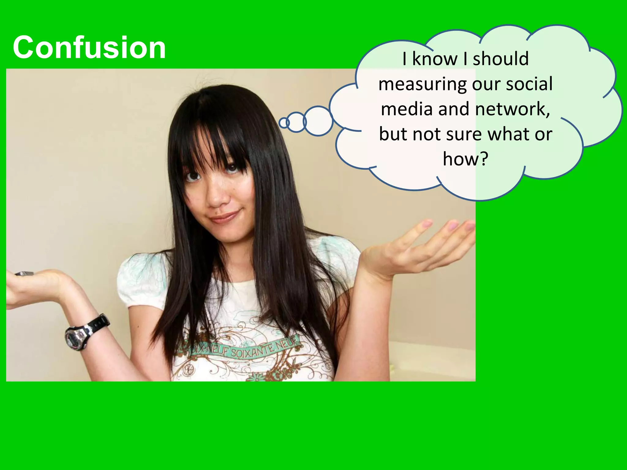 Confusion     I know I should
            measuring our social
            media and network,
            but not sure what or
                   how?
 