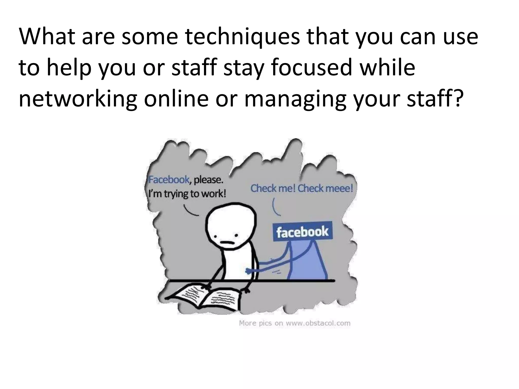 What are some techniques that you can use
to help you or staff stay focused while
networking online or managing your staff?
 