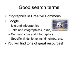 Good search terms 
• Infographics in Creative Commons 
• Google 
– Iste and infographics 
– Teks and infographics (Texas) 
– Common core and infographics 
– Specific kinds, ie venns, timelines, etc. 
https://www.flickr.com/photos/seoplanter/ 
• You will find tons of great resources! 
 
