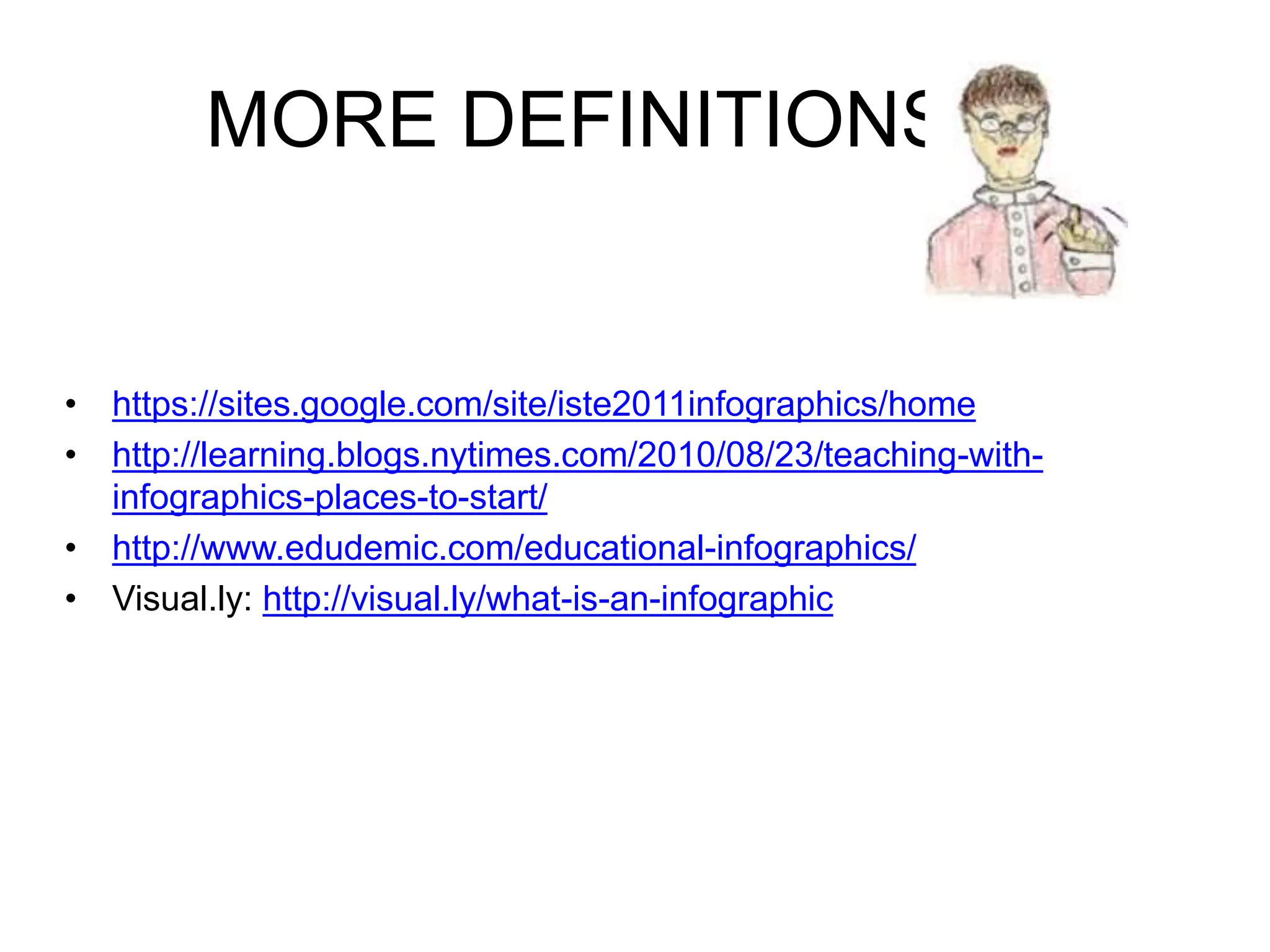 MORE DEFINITIONS 
• https://sites.google.com/site/iste2011infographics/home 
• http://learning.blogs.nytimes.com/2010/08/23/teaching-with-infographics- 
places-to-start/ 
• http://www.edudemic.com/educational-infographics/ 
• Visual.ly: http://visual.ly/what-is-an-infographic 
 