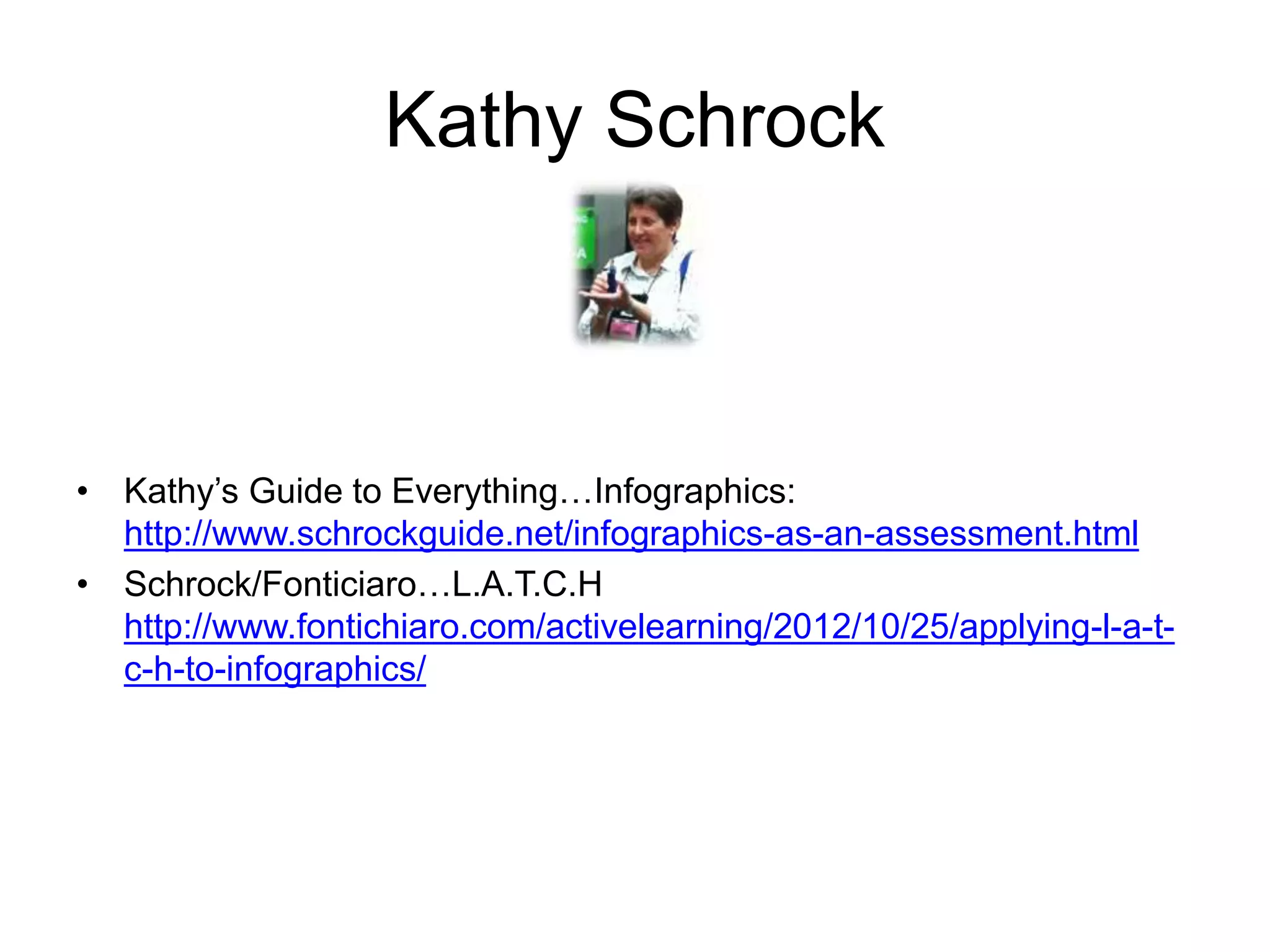 Kathy Schrock 
• Kathy’s Guide to Everything…Infographics: 
http://www.schrockguide.net/infographics-as-an-assessment.html 
• Schrock/Fonticiaro…L.A.T.C.H 
http://www.fontichiaro.com/activelearning/2012/10/25/applying-l-a-t-c- 
h-to-infographics/ 
 