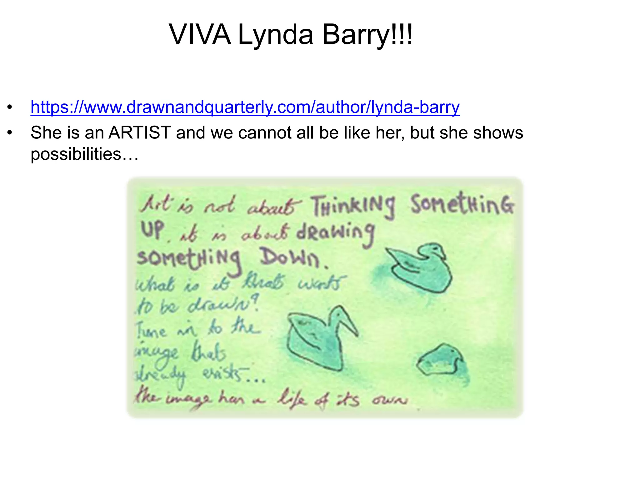 VIVA Lynda Barry!!! 
• https://www.drawnandquarterly.com/author/lynda-barry 
• She is an ARTIST and we cannot all be like her, but she shows 
possibilities… 
 