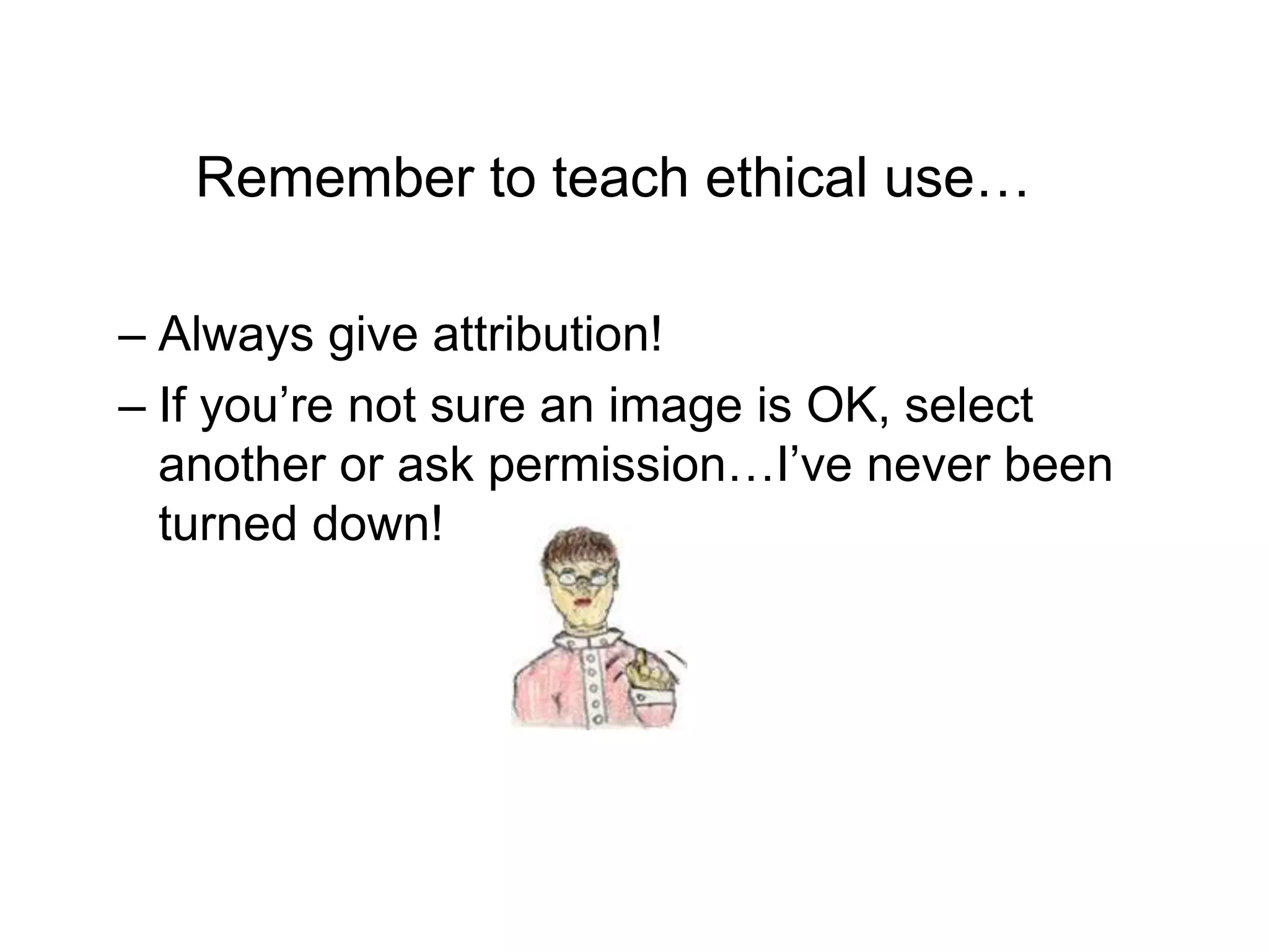 Remember to teach ethical use… 
– Always give attribution! 
– If you’re not sure an image is OK, select 
another or ask permission…I’ve never been 
turned down! 
 