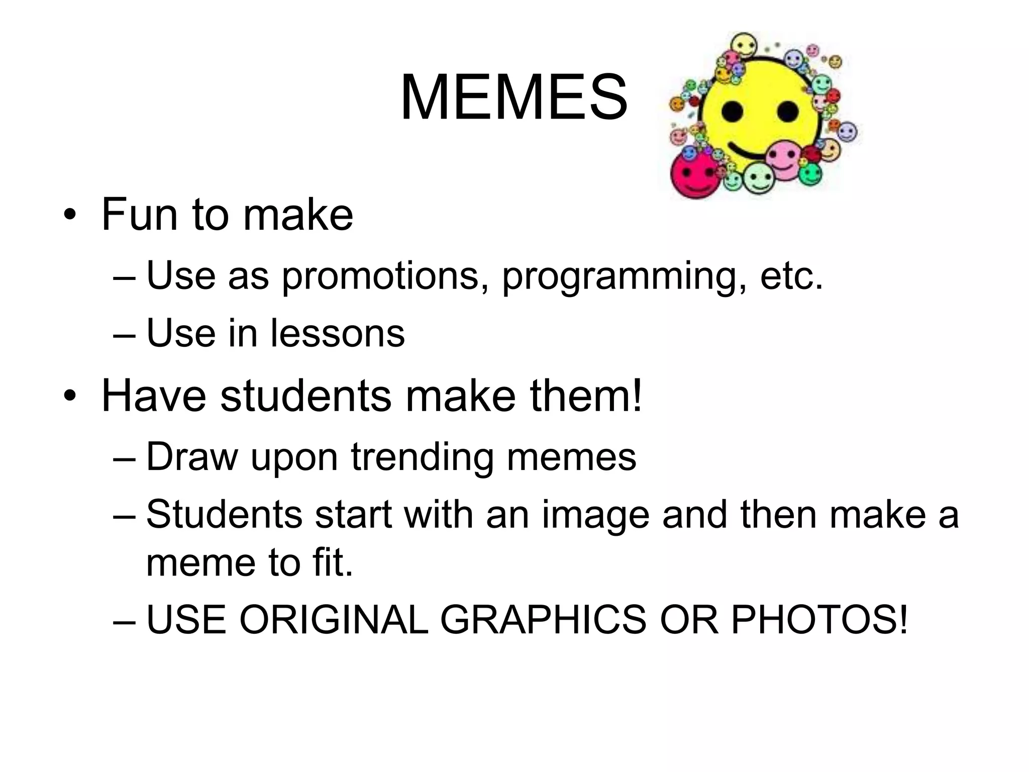 MEMES 
• Fun to make 
– Use as promotions, programming, etc. 
– Use in lessons 
• Have students make them! 
– Draw upon trending memes 
– Students start with an image and then make a 
meme to fit. 
– USE ORIGINAL GRAPHICS OR PHOTOS! 
 