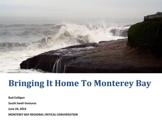 Bringing It Home To Monterey Bay
Bud Colligan
South Swell Ventures
June 24, 2014
MONTEREY BAY REGIONAL CRITICAL CONVERSATI...
