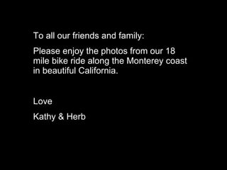 To all our friends and family: Please enjoy the photos from our 18 mile bike ride along the Monterey coast in beautiful California. Love Kathy & Herb 