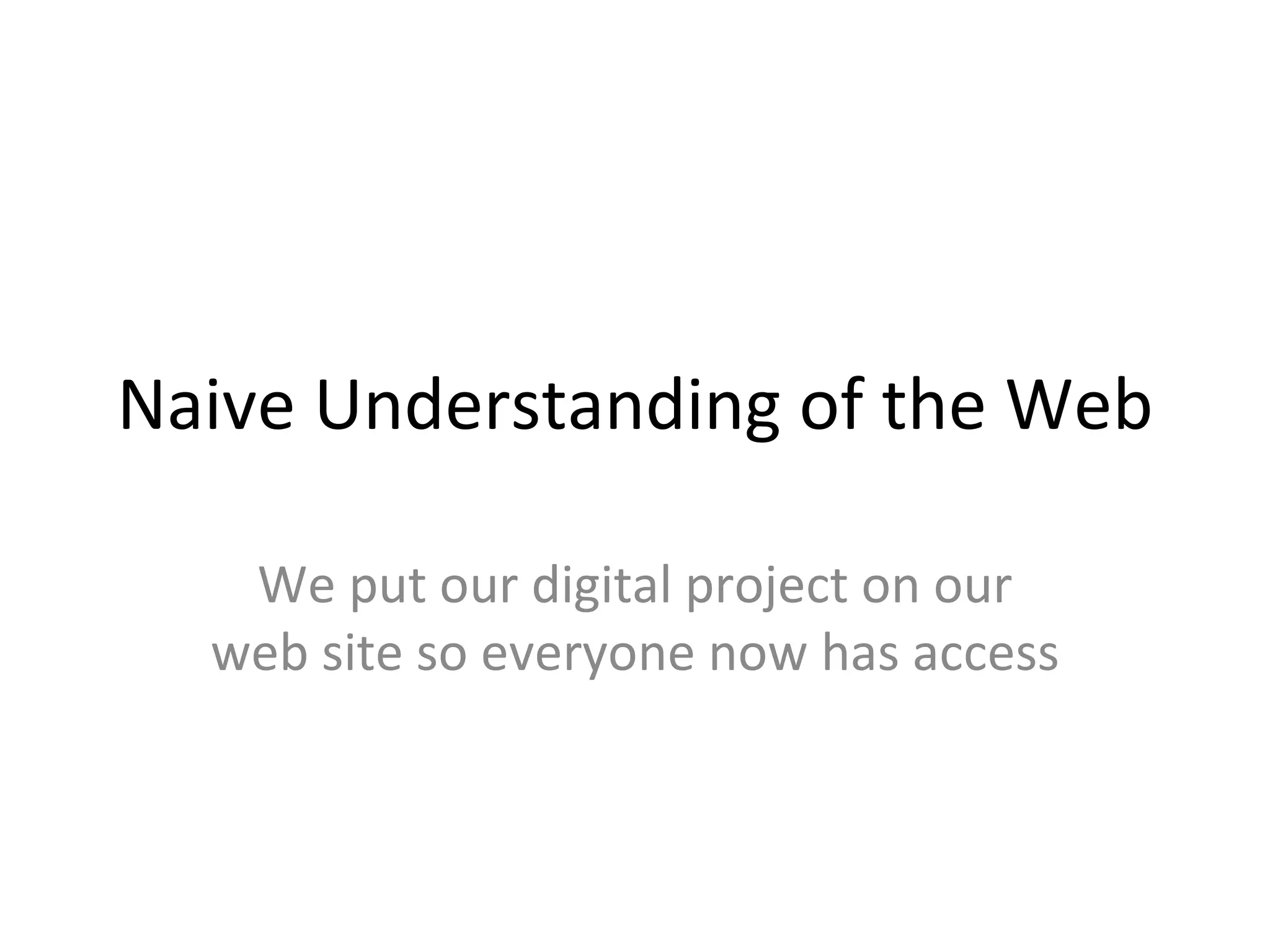 Naive Understanding of the Web We put our digital project on our web site so everyone now has access