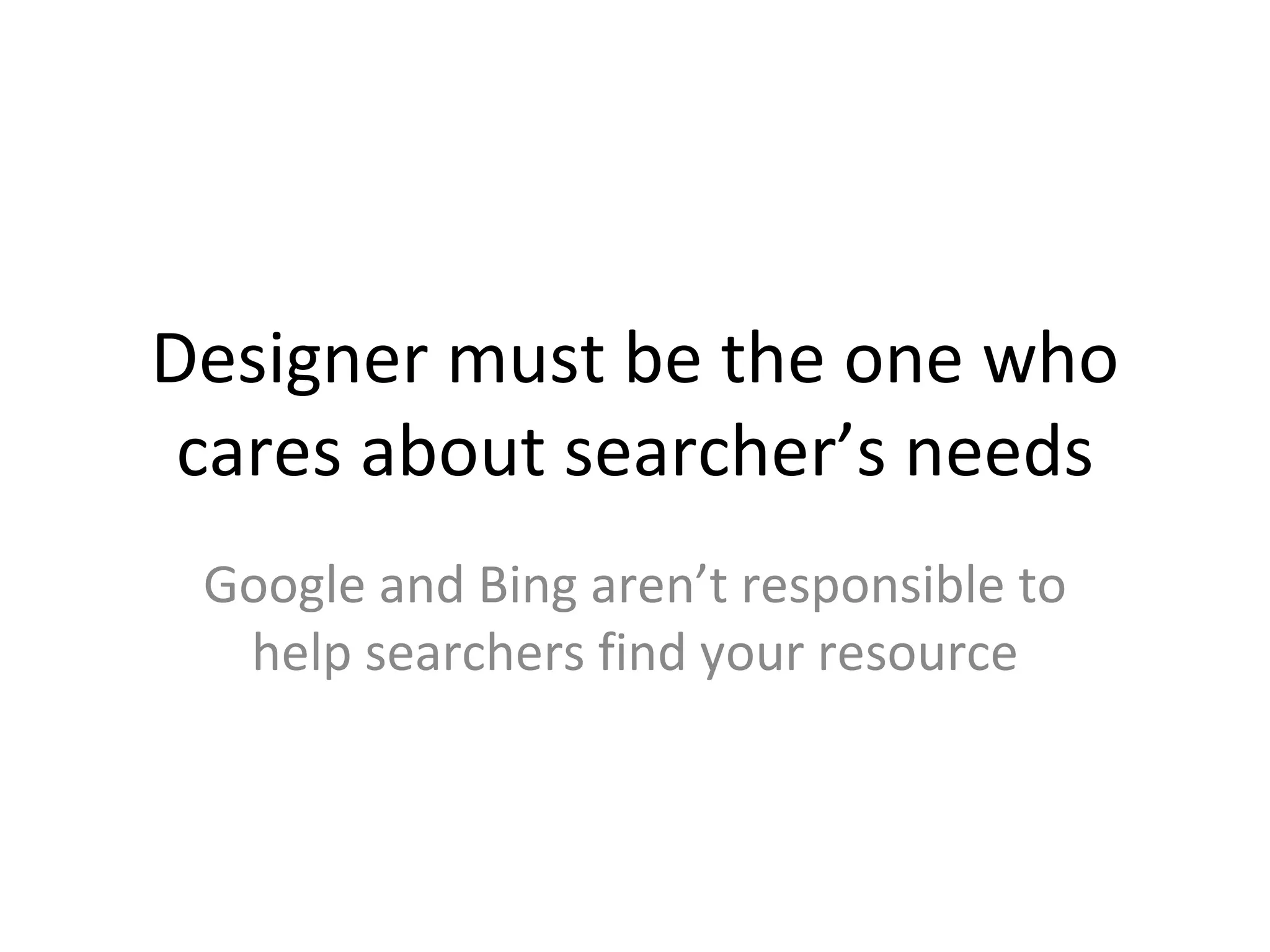 Designer must be the one who cares about searcher’s needs Google and Bing aren’t responsible to help searchers find your resource