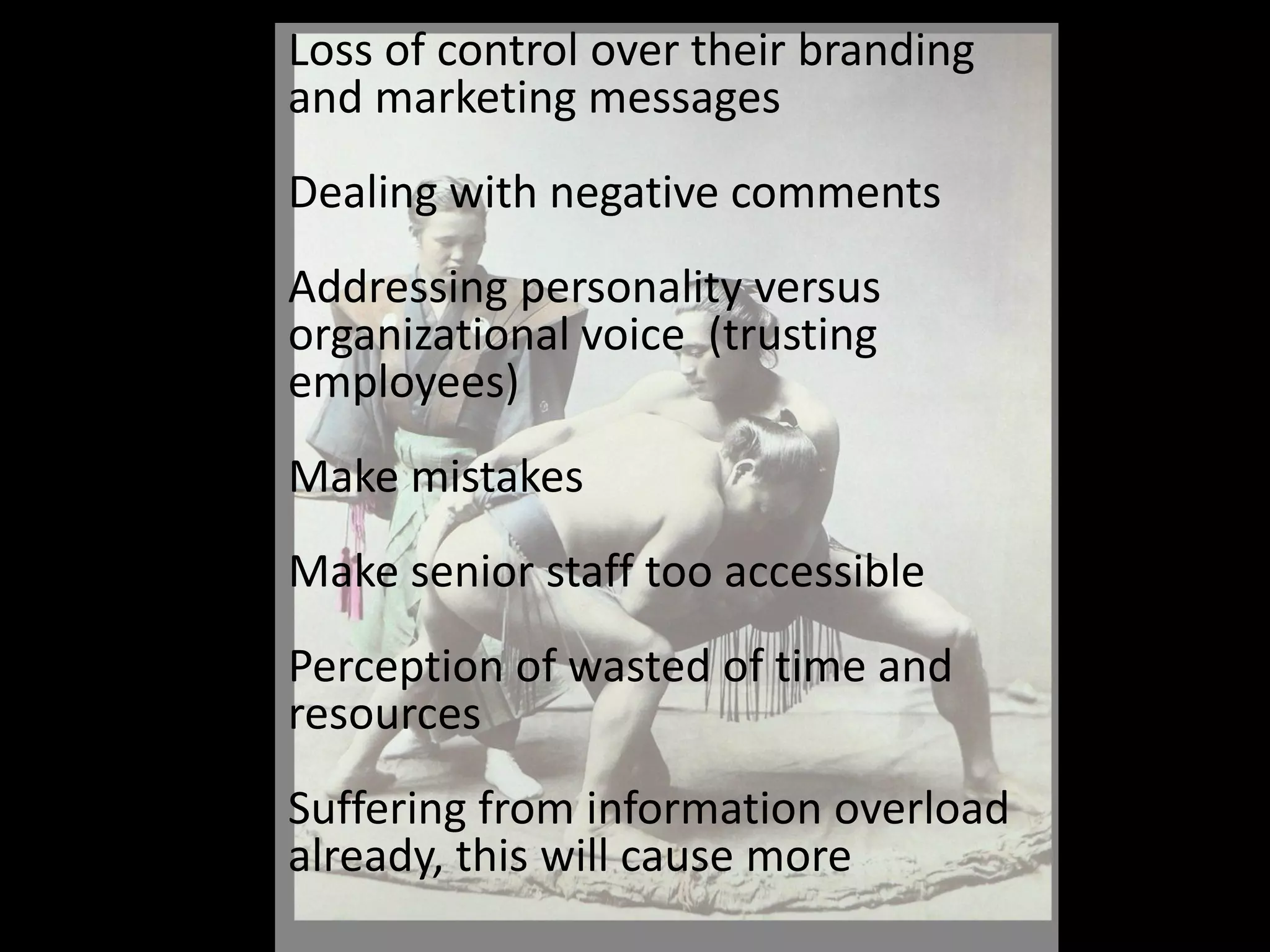 Loss of control over their branding and marketing messagesDealing with negative commentsAddressing personality versus organizational voice  (trusting employees)Make mistakesMake senior staff too accessiblePerception of wasted of time and resources Suffering from information overload already, this will cause more