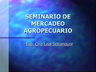 SEMINARIO DE
  MERCADEO
AGROPECUARIO

Esp. Ciro Leal Sotomayor
 