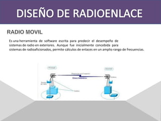DISEÑO DE RADIOENLACERADIO MOVILEs una herramienta  de  software  escrita  para  predecir  el  desempeño  de sistemas de radio en exteriores.  Aunque  fue  inicialmente  concebida  para sistemas de radioaficionados, permite cálculos de enlaces en un amplio rango de frecuencias.  