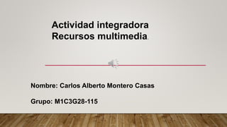 Actividad integradora
Recursos multimedia.
Nombre: Carlos Alberto Montero Casas
Grupo: M1C3G28-115
 