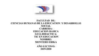 FACULTAD DE:
CIENCIAS HUMANAS DE LA EDUCACION Y DESARROLLO
SOCIAL
CARRERA:
EDUCACION BASICA
GUIA DIDACTICA:
TIC EN EDUCACION
NOMBRE:
MONTERO ERIKA
AÑO LECTIVO:
2019-2020
 