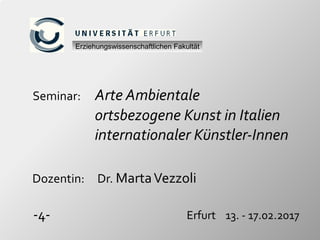 Seminar: Arte Ambientale
ortsbezogene Kunst in Italien
internationaler Künstler-Innen
Dozentin: Dr. MartaVezzoli
-4- Erfurt 13. - 17.02.2017
Erziehungswissenschaftlichen Fakultät
 