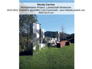 Nicola Carrino
Rehabilitation Project. Landschaft Morterone
2010-2012. Edelstahl geschliffen und Cortenstahl , neun Module jeweils von
300x75x75 cm
 