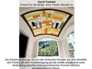 David Tremlett
Entwurf für die Berge, 2010, Pastell, 480x480 cm
Die Deckenzeichnung, die von den britischen Künstler auf dem Gewölbe
des Portals vor dem Kircheneingang gemalt wurde, schafft eine zarte
Verbindung zwischen ihren geometrischen Formen und den
 