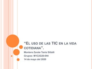 “EL USO DE LAS TIC EN LA VIDA
COTIDIANA”.
Montero Zarate Tania Sitlalli
Grupos: M1C2G20-044
14 de mayo del 2020
 
