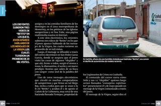portada




                    Los crEyENtEs      amigos y en las comidas familiares de los
                    subiEroN trEs      domingos en el área metropolitana de
                                       Monterrey, en los pórticos de las iglesias
                          viDEos DE
                                       sampetrinas y en You Tube, una página
                       “bEtito” EN     multimedia masiva en Internet.
                         Los quE EL       A este sitio electrónico, los creyentes
                    jovEN ApArEcE      subieron tres videos de “Betito” en los que
                      hAbLANDo DE      el joven aparece hablando de los mensa-
                  Los mENsAjEs DE      jes de la Virgen, los cuales tuvieron un
                     LA virgEN, Los    promedio de 20 mil visitas.
                            cuALEs        Luego, el mensaje se difundió a través
                      tuviEroN uN      del correo electrónico en San Pedro Garza
                                       García, donde se asegura que el joven
                   promEDio DE 20                                                    En saltillo, afuera de una humilde vivienda que habitaba “betito”, era común
                                       visitó las casas de algunos “elegidos” y      el desfile de automóviles de modelo reciente.
                        miL visitAs.   que ahí, frente a todos, surgió el aroma a
                                       rosas, la diamantina, el aceite y un nuevo
                                       prodigio -hostias que salen de su boca
                                       con sangre- como aval de la palabra del
                                       joven.                                        los Legionarios de Cristo en Coahuila.
                                          Uno de estos mensajes electrónicos            El contenido del correo narra cómo
                                       que circuló en muchas computadoras            Solís y sus 12 “elegidos” -quienes luego
                                       de sampetrinos y que firma un tal Diego       serían llamados “consejeros espiritua-
                                       Bay, invita a todos para que se unan a la     les”- presenciaron el 5 de mayo pasado un
                                       fe en “Betito” y acudan el 2 de agosto al     mensaje de la Virgen comunicado a través
                                       Cañón de la Carbonera, muy cerca de una       del joven.
                                       hacienda llamada Teotepec, propiedad de          El mensaje de la Virgen, según dice el


          índigo • 20 de julio 2007                                                                                                                     20 de julio 2007 • índigo
 