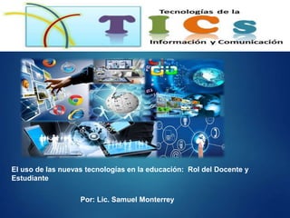 Por: Lic. Samuel Monterrey
El uso de las nuevas tecnologías en la educación: Rol del Docente y
Estudiante
 