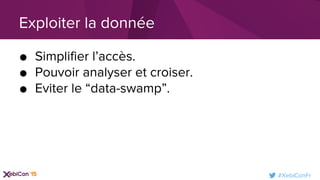 #XebiConFr
● Simplifier l’accès.
● Pouvoir analyser et croiser.
● Eviter le “data-swamp”.
Exploiter la donnée
 
