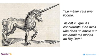 #XebiConFr
“ Le métier veut une
licorne.
Ils ont vu que les
concurrents X en avait
une dans un article sur
les dernières modes
du Big Data“
 