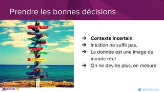 #XebiConFr
Prendre les bonnes décisions
➔ Contexte incertain.
➔ Intuition ne suffit pas.
➔ La donnée est une image du
monde réel
➔ On ne devine plus, on mesure
 