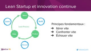 #XebiConFr
Principes fondamentaux :
➔ Itérer vite
➔ Confronter vite
➔ Échouer vite
Lean Startup et innovation continue
 