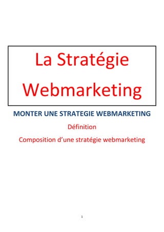 1 
La Stratégie 
Webmarketing 
MONTER UNE STRATEGIE WEBMARKETING 
Définition 
Composition d’une stratégie webmarketing 
 