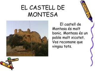 EL CASTELL DE
  MONTESA
              El castell de
         Montesa és molt
         bonic. Montesa és un
         poble molt xicotet.
         Vos recomane que
         vingau tots.
 