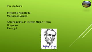 The students: 
Fernando Madureira 
Maria Inês Santos 
Agrupamento de Escolas Miguel Torga 
Bragança 
Portugal 
