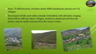  Area: 75 000 hectares, includes about 9000 inhabitants spread over 92 
villages. 
 Succession of hills and valleys deeply embedded, with altitudes ranging 
from 438 to 1481mt where villages, nestled in sheltered and discrete 
points, may be easily unnoticed by the casual visitor . 
 