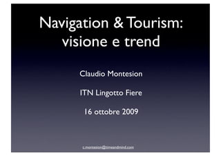 Navigation & Tourism:
   visione e trend
     Claudio Montesion

     ITN Lingotto Fiere

      16 ottobre 2009



      c.montesion@timeandmind.com
 