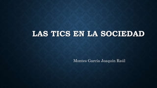 LAS TICS EN LA SOCIEDAD
Montes García Joaquín Raúl
 