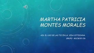 MARTHA PATRICIA
MONTES MORALES
AI6. EL USO DE LAS TIC EN LA VIDA COTIDIANA.
GRUPO : M1C3G35-136
 