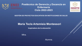 María Tecla Artemisia Montessori
Inspiradora de la educación
GESTIÓN DE PROYECTOS EDUCATIVOS EN INSTITUCIONES DE SALUD
Alumna.
Mtra.
Postécnico de Gerencia y Docencia en
Enfermería
Ciclo 2022-2023
 