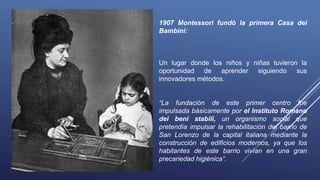 1907 Montessori fundó la primera Casa dei
Bambini:
Un lugar donde los niños y niñas tuvieron la
oportunidad de aprender si...