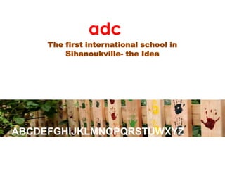 adc The first international school in Sihanoukville- the Idea ABCDEFGHIJKLMNOPQRSTUWXYZ 