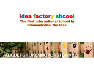 ABCDEFGHIJKLMNOPQRSTUWXYZ
idea factory shcool
The first international school in
Sihanoukville- the Idea
 