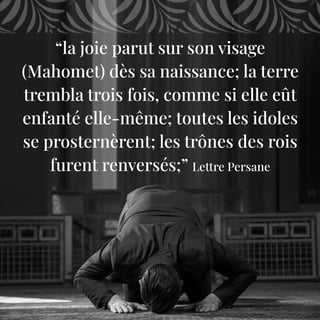 “la joie parut sur son visage
(Mahomet) dès sa naissance; la terre
trembla trois fois, comme si elle eût
enfanté elle-même; toutes les idoles
se prosternèrent; les trônes des rois
furent renversés;” Lettre Persane
 