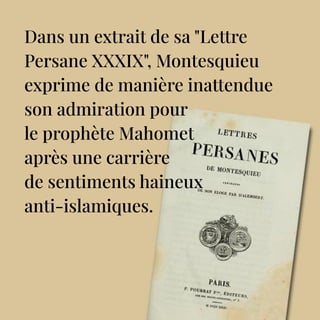 Dans un extrait de sa "Lettre
Persane XXXIX", Montesquieu
exprime de manière inattendue
son admiration pour
le prophète Mahomet
après une carrière
de sentiments haineux
anti-islamiques.
 