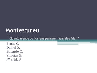 Montesquieu 
"Quanto menos os homens pensam, mais eles falam" 
Bruno C. 
Daniel O. 
Eduardo O. 
Vinicius G. 
3º méd. B 
 