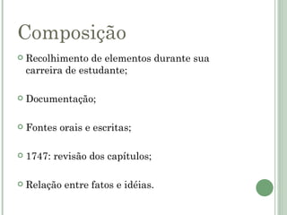 Composição
   Recolhimento de elementos durante sua
    carreira de estudante;

   Documentação;

   Fontes orais e escritas;

   1747: revisão dos capítulos;

   Relação entre fatos e idéias.
 