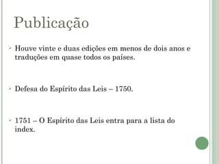 Publicação
   Houve vinte e duas edições em menos de dois anos e
    traduções em quase todos os países.



   Defesa do Espírito das Leis – 1750.



   1751 – O Espírito das Leis entra para a lista do
    index.
 