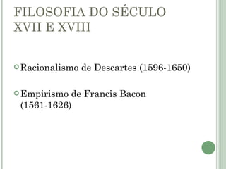 FILOSOFIA DO SÉCULO
XVII E XVIII


 Racionalismo   de Descartes (1596-1650)

 Empirismo de Francis Bacon
 (1561-1626)
 